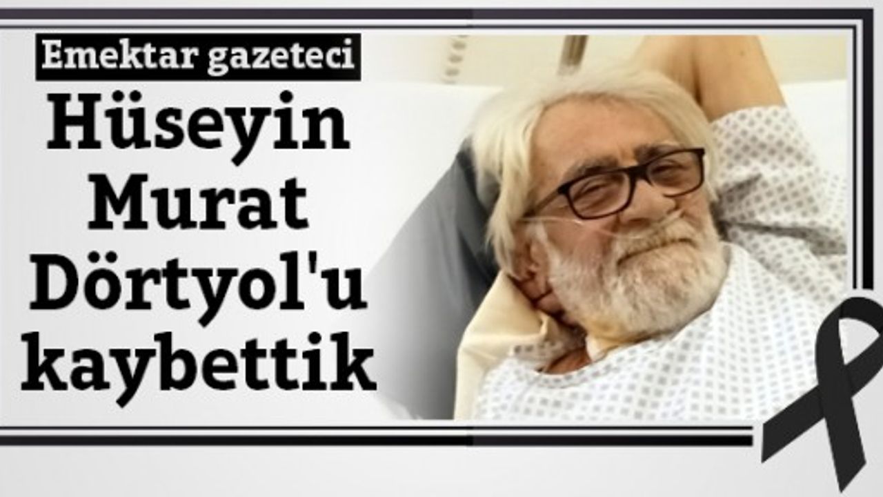 Emektar gazeteci Hüseyin Murat Dörtyol'u kaybettik