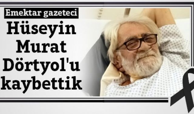 Emektar gazeteci Hüseyin Murat Dörtyol'u kaybettik
