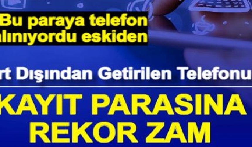 Yurt dışından Türkiye'ye telefon kayıt ücretine rekor zam